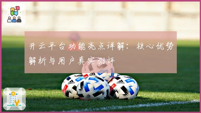 开云平台功能亮点详解：核心优势解析与用户真实测评