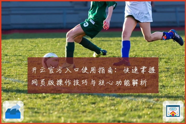 开云官方入口使用指南：快速掌握网页版操作技巧与核心功能解析