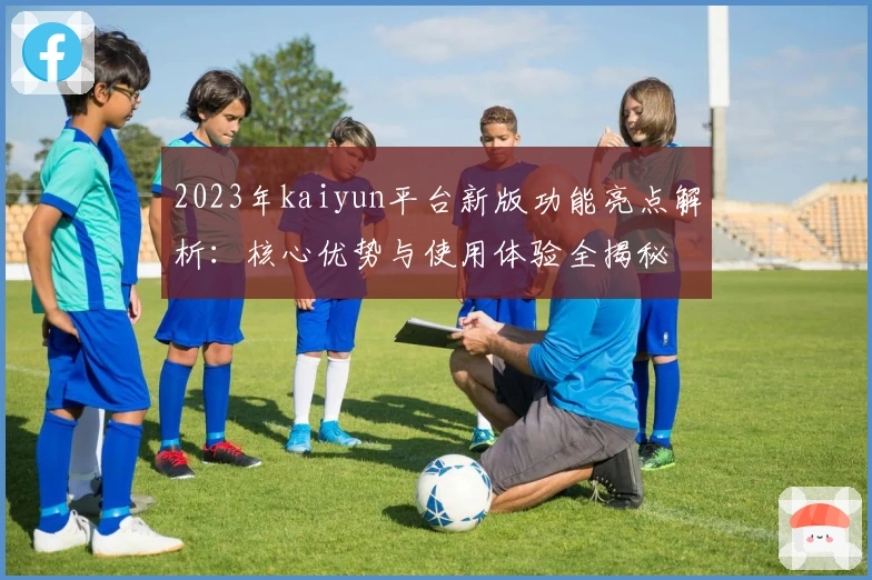 2023年kaiyun平台新版功能亮点解析：核心优势与使用体验全揭秘
