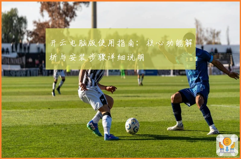 开云电脑版使用指南：核心功能解析与安装步骤详细说明