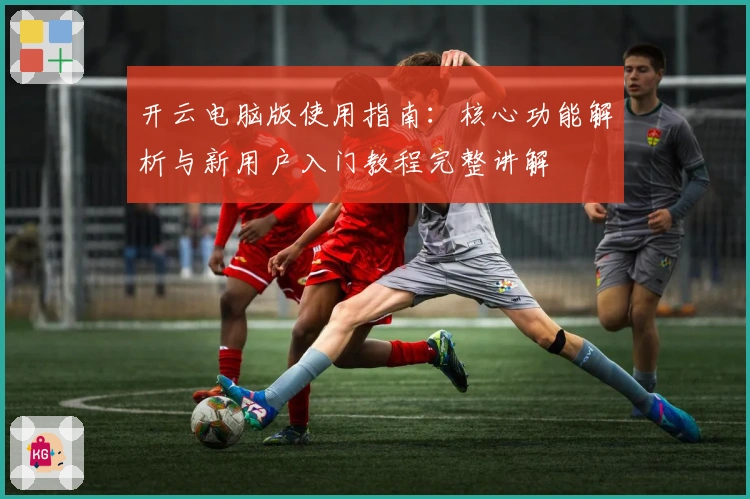 开云电脑版使用指南：核心功能解析与新用户入门教程完整讲解