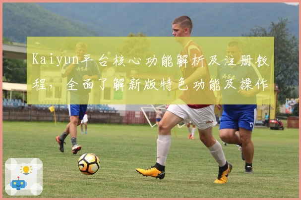 Kaiyun平台核心功能解析及注册教程，全面了解新版特色功能及操作指南