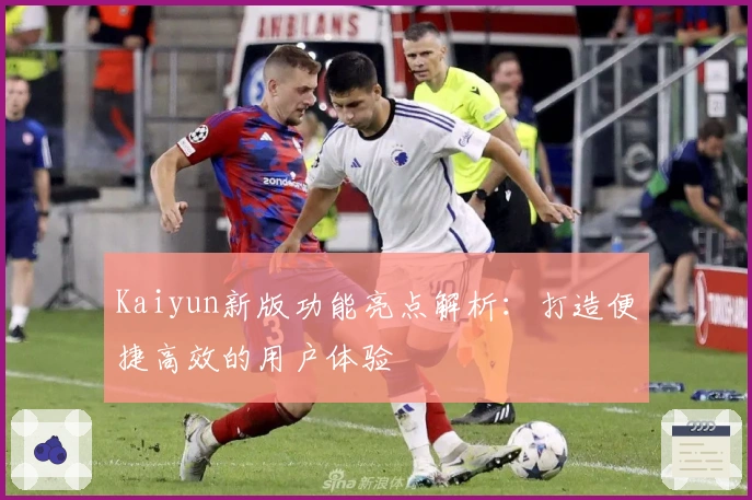 Kaiyun新版功能亮点解析：打造便捷高效的用户体验
