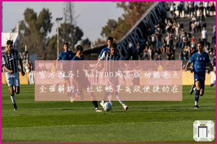 官方推荐！Kaiyun网页版功能亮点全面解析，让你畅享高效便捷的在线体验