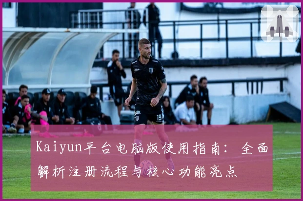 Kaiyun平台电脑版使用指南：全面解析注册流程与核心功能亮点