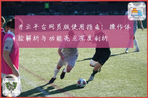 开云平台网页版使用指南：操作体验解析与功能亮点深度剖析