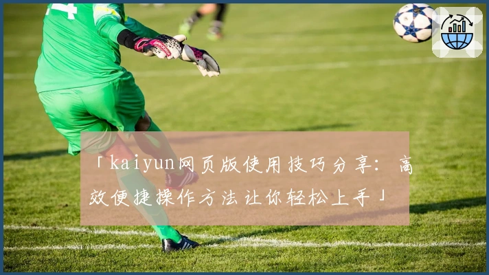 「kaiyun网页版使用技巧分享：高效便捷操作方法让你轻松上手」