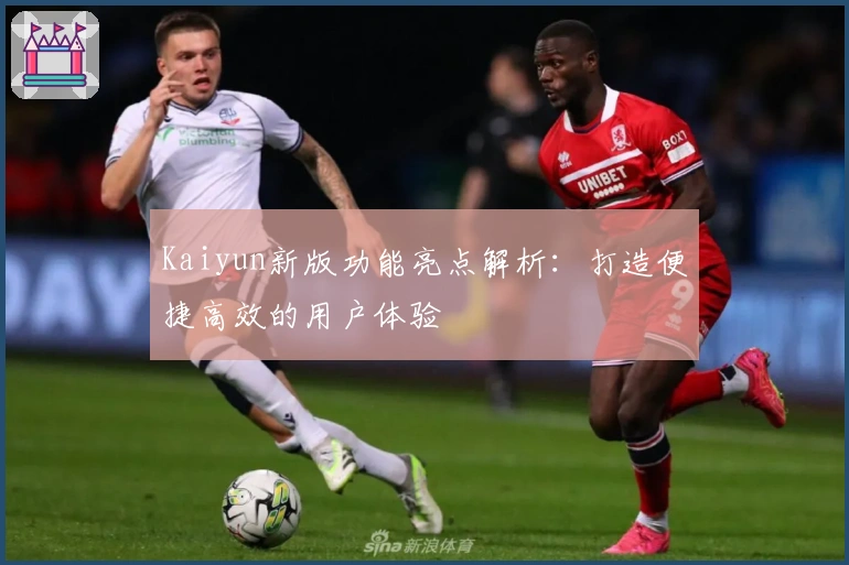 Kaiyun新版功能亮点解析：打造便捷高效的用户体验