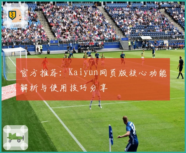官方推荐：Kaiyun网页版核心功能解析与使用技巧分享