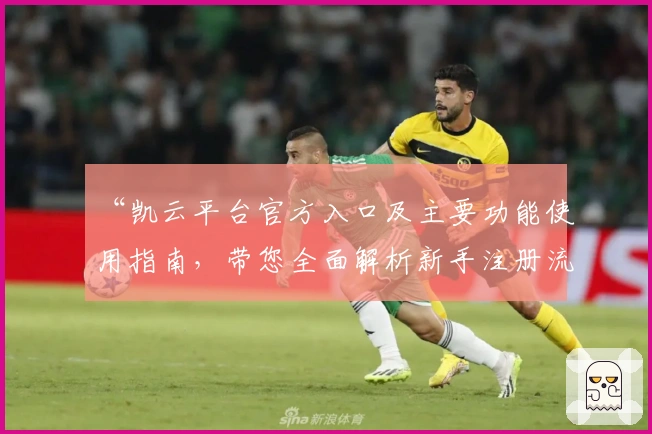 “凯云平台官方入口及主要功能使用指南，带您全面解析新手注册流程与实用技巧”