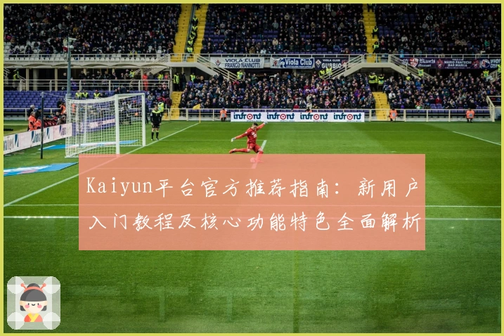 Kaiyun平台官方推荐指南：新用户入门教程及核心功能特色全面解析