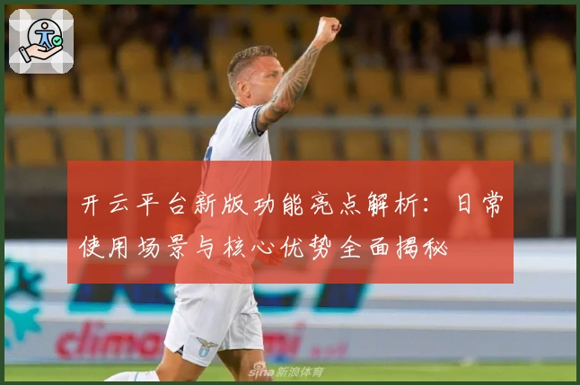 开云平台新版功能亮点解析：日常使用场景与核心优势全面揭秘