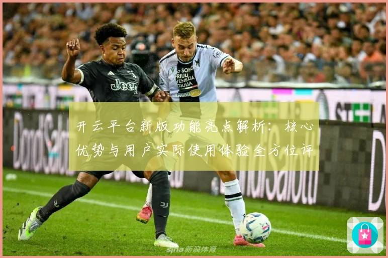 开云平台新版功能亮点解析:核心优势与用户实际使用体验全方位评测