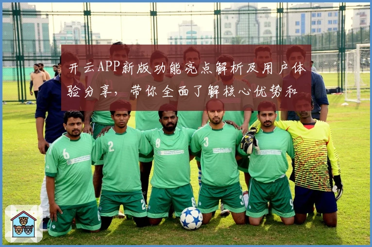 开云APP新版功能亮点解析及用户体验分享，带你全面了解核心优势和实用技巧