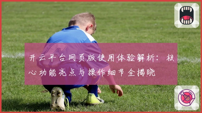 开云平台网页版使用体验解析:核心功能亮点与操作细节全揭晓