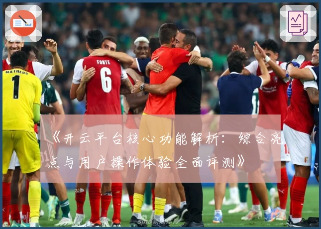 《开云平台核心功能解析：综合亮点与用户操作体验全面评测》