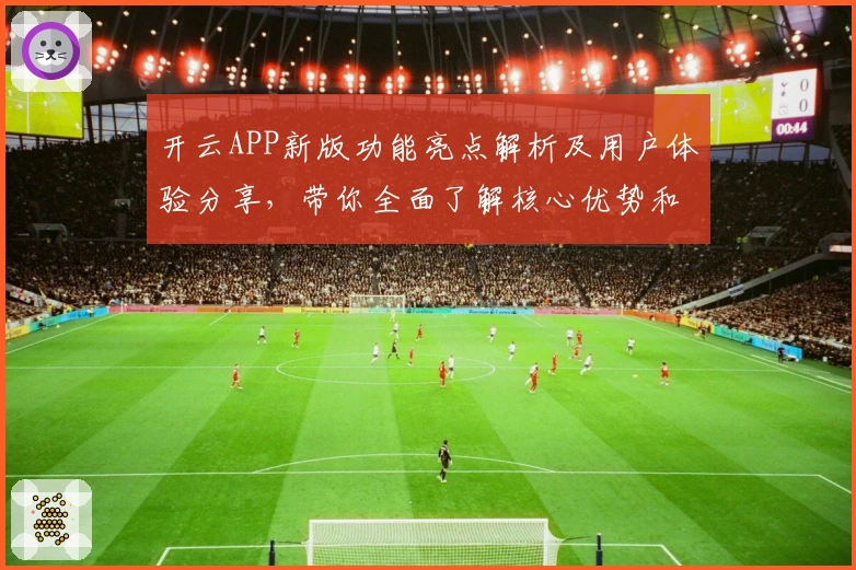 开云APP新版功能亮点解析及用户体验分享，带你全面了解核心优势和实用技巧