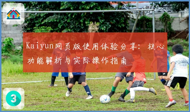 Kaiyun网页版使用体验分享：核心功能解析与实际操作指南