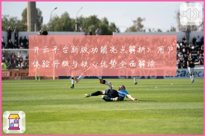 开云平台新版功能亮点解析：用户体验升级与核心优势全面解读