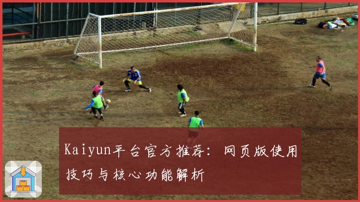 Kaiyun平台官方推荐：网页版使用技巧与核心功能解析