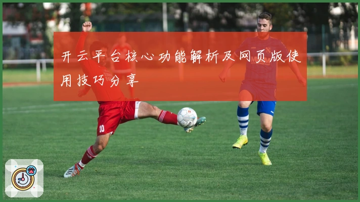 开云平台核心功能解析及网页版使用技巧分享