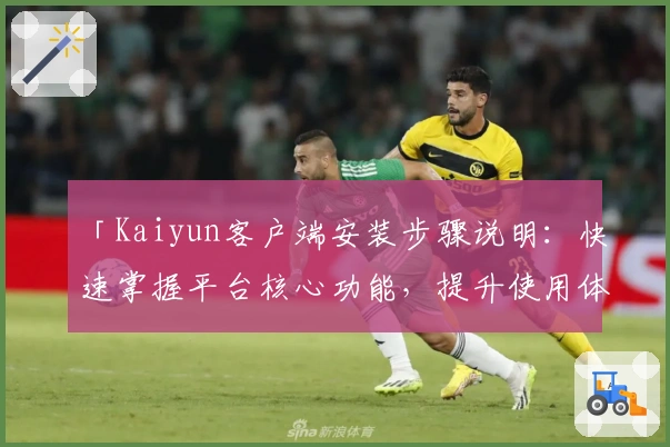 「Kaiyun客户端安装步骤说明：快速掌握平台核心功能，提升使用体验」