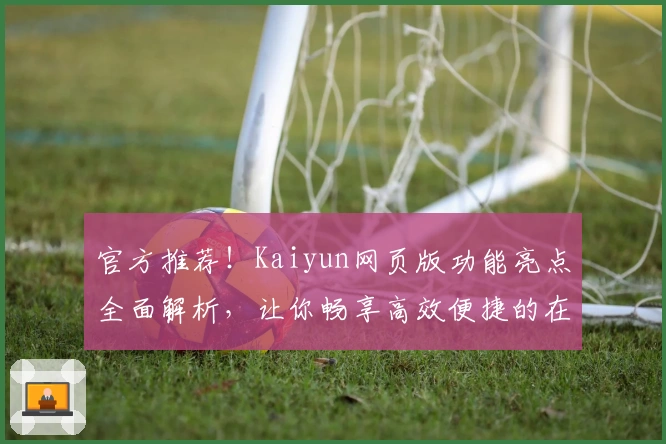 官方推荐！Kaiyun网页版功能亮点全面解析，让你畅享高效便捷的在线体验