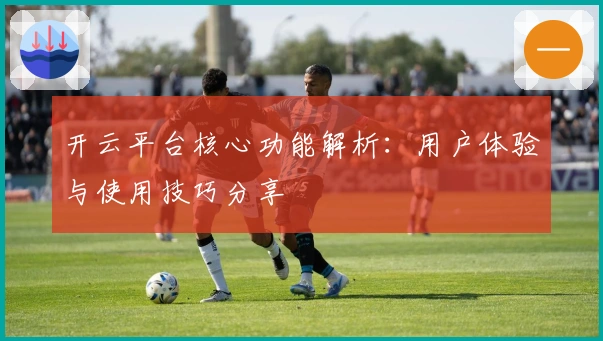 开云平台核心功能解析：用户体验与使用技巧分享