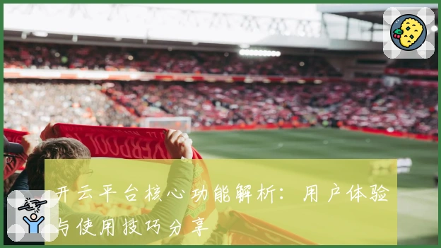 开云平台核心功能解析：用户体验与使用技巧分享