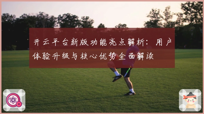 开云平台新版功能亮点解析：用户体验升级与核心优势全面解读