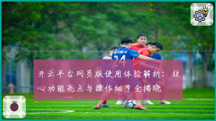 开云平台网页版使用体验解析：核心功能亮点与操作细节全揭晓
