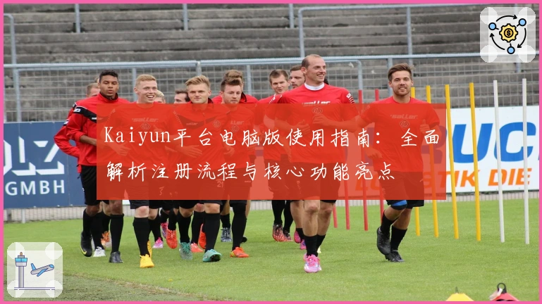 Kaiyun平台电脑版使用指南：全面解析注册流程与核心功能亮点