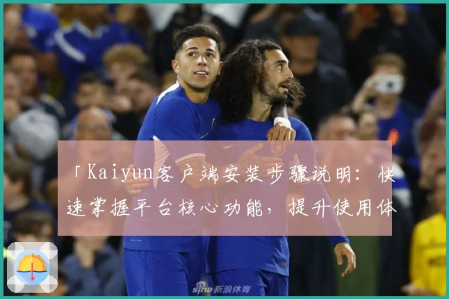 「Kaiyun客户端安装步骤说明：快速掌握平台核心功能，提升使用体验」