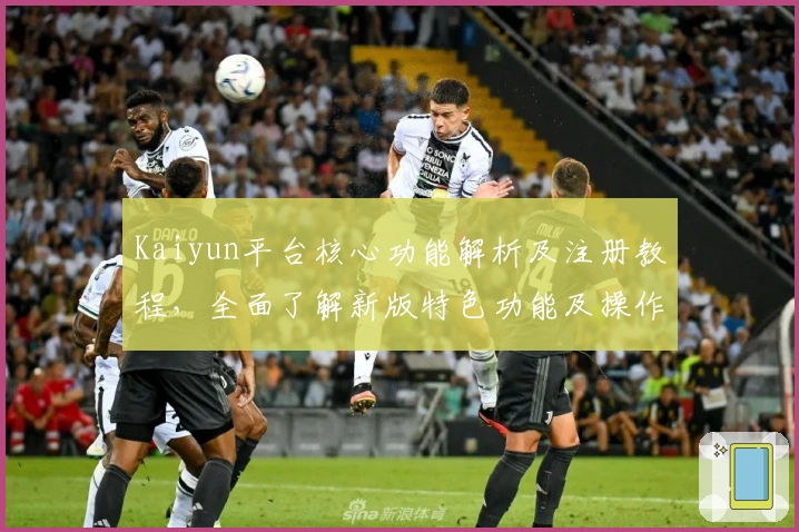 Kaiyun平台核心功能解析及注册教程，全面了解新版特色功能及操作指南